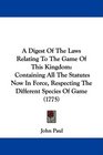 A Digest Of The Laws Relating To The Game Of This Kingdom Containing All The Statutes Now In Force Respecting The Different Species Of Game