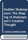 Sudden Shakespeare The Shaping of Shakespeare's Creative Thought