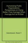 Humanizing Public Organizations Perspectives on Doing BetterThanAverage When Average Ain't at All Bad