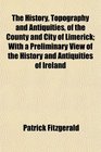The History Topography and Antiquities of the County and City of Limerick With a Preliminary View of the History and Antiquities of Ireland
