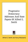 Progressive Democracy Addresses And State Papers Of Alfred E Smith