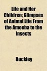 Life and Her Children Glimpses of Animal Life From the Amoeba to the Insects