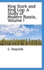 King Stork and King Log A Study of Modern Russia Volume I