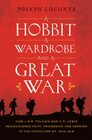 A Hobbit a Wardrobe and a Great War How JRR Tolkien and CS Lewis Rediscovered Faith Friendship and Heroism in the Cataclysm of 19141918