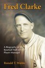 Fred Clarke A Biography of the Baseball Hall of Fame PlayerManager