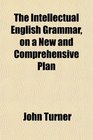 The Intellectual English Grammar on a New and Comprehensive Plan