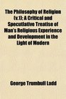 The Philosophy of Religion  A Critical and Specutlative Treatise of Man's Religious Experience and Development in the Light of Modern