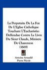 La Perpetuite De La Foy De L'Eglise Catholique Touchant L'Eucharistie Deffendue Contre Le Livre Du Sieur Claude Ministre De Charenton