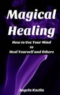 Magical Healing How to Use Your Mind to Heal Yourself and Others