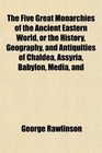 The Five Great Monarchies of the Ancient Eastern World or the History Geography and Antiquities of Chaldea Assyria Babylon Media and