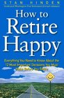 How To Retire Happy Everything You Need to Know about the 12 Most Important Decisions You Must Make before You Retire
