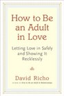 How to Be an Adult in Love Letting Love in Safely and Showing It Recklessly