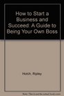 How to Start a Business and Succeed A Guide to Being Your Own Boss