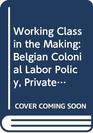A Working Class in the Making Belgian Colonial Labor Policy Private Enterprise and the African Mineworker 19071951