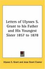 Letters of Ulysses S Grant to His Father And His Youngest Sister 1857 to 1878