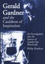 Gerald Gardner And the Cauldron of Inspiration An Investigation into the Sources of Gardnerian Witchcraft