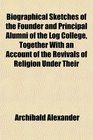 Biographical Sketches of the Founder and Principal Alumni of the Log College Together With an Account of the Revivals of Religion Under Their