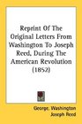 Reprint Of The Original Letters From Washington To Joseph Reed During The American Revolution