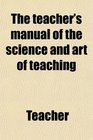 The teacher's manual of the science and art of teaching