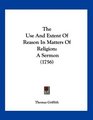 The Use And Extent Of Reason In Matters Of Religion A Sermon