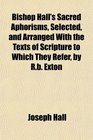 Bishop Hall's Sacred Aphorisms Selected and Arranged With the Texts of Scripture to Which They Refer by Rb Exton