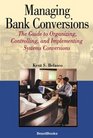 Managing Bank Conversions The Guide to Organizing Controlling and Implementing Systems Conversions