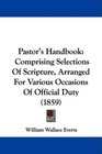 Pastor's Handbook Comprising Selections Of Scripture Arranged For Various Occasions Of Official Duty