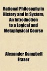 Rational Philosophy in History and in System An Introduction to a Logical and Metaphysical Course