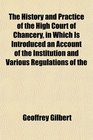 The History and Practice of the High Court of Chancery in Which Is Introduced an Account of the Institution and Various Regulations of the