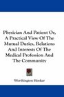 Physician And Patient Or A Practical View Of The Mutual Duties Relations And Interests Of The Medical Profession And The Community