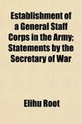 Establishment of a General Staff Corps in the Army Statements by the Secretary of War