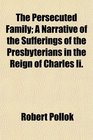 The Persecuted Family A Narrative of the Sufferings of the Presbyterians in the Reign of Charles Ii