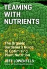 Teaming with Nutrients The Organic Gardener's Guide to Optimizing Plant Nutrition