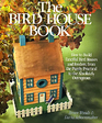 The Bird House Book How to Build Fanciful Bird Houses and Feeders from the Purely Practical to the Absolutely Outrageous