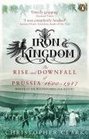 Iron Kingdom  the Rise and Downfall of Prussia 1600  1947
