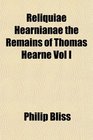 Reliquiae Hearnianae the Remains of Thomas Hearne Vol I