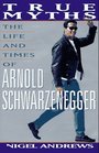 True Myths The Life and Times of Arnold Schwarzenegger