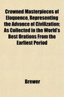 Crowned Masterpieces of Eloquence Representing the Advance of Civilization As Collected in the World's Best Orations From the Earliest Period