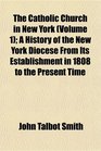 The Catholic Church in New York  A History of the New York Diocese From Its Establishment in 1808 to the Present Time