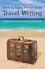 How to Make Money from Travel Writing Practical Advice on Turning the Dream Into a WellPaid Reality