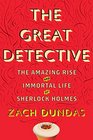 The Great Detective The Amazing Rise and Immortal Life of Sherlock Holmes