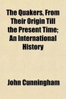 The Quakers From Their Origin Till the Present Time An International History