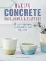 Making Concrete Pots Bowls and Platters 35 Stylish and Simple Projects for the Home and Garden