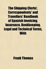 The Shipping Clerks' Correspondents' and Travellers' Handbook of Spanish Invoicing Insurance Bookkeeping Legal and Technical Terms With