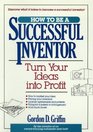 How to Be a Successful Inventor Turn Your Ideas into Profit
