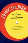 Chasin' The Bird The Life and Legacy of Charlie Parker