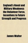 England's Naval and Military Weakness the Volunteer Force Incentives to Future Strength and Progress