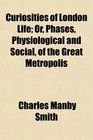 Curiosities of London Life Or Phases Physiological and Social of the Great Metropolis