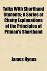 Talks With Shorthand Students A Series of Chatty Explanations of the Principles of Pitman's Shorthand