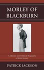 Morley of Blackburn A Literary and Political Biography of John Morley